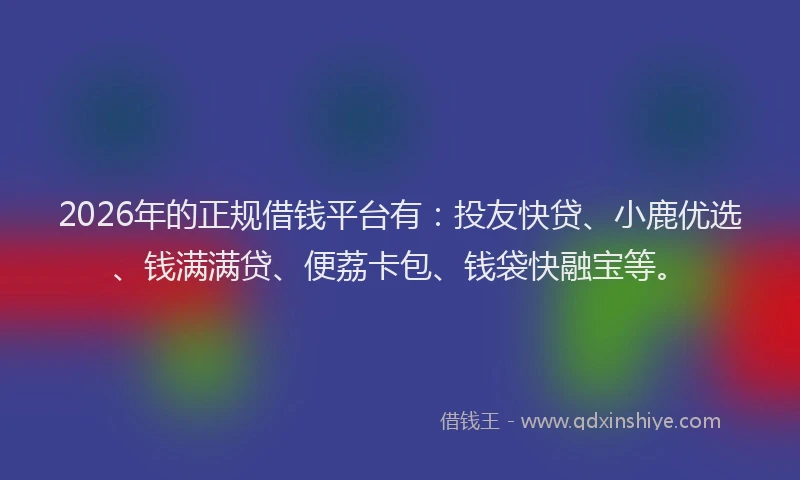 2026年的正规借钱平台有：投友快贷、小鹿优选、钱满满贷、便荔卡包、钱袋快融宝等。