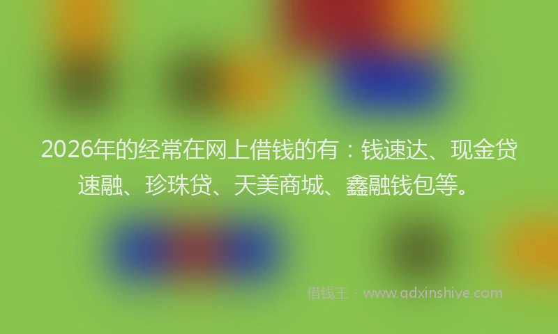 2026年的经常在网上借钱的有：钱速达、现金贷速融、珍珠贷、天美商城、鑫融钱包等。