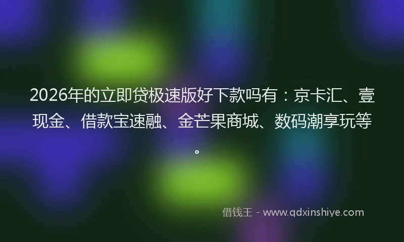 2026年的立即贷极速版好下款吗有：京卡汇、壹现金、借款宝速融、金芒果商城、数码潮享玩等。