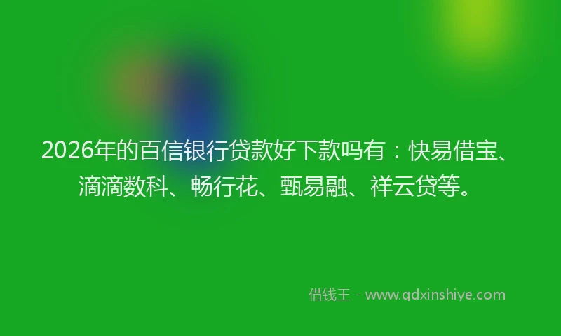 2026年的百信银行贷款好下款吗有：快易借宝、滴滴数科、畅行花、甄易融、祥云贷等。
