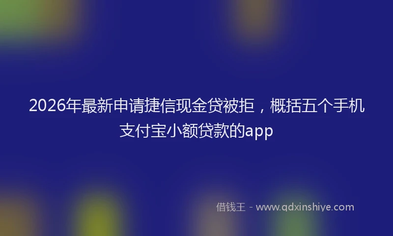 2026年最新申请捷信现金贷被拒，概括五个手机支付宝小额贷款的app