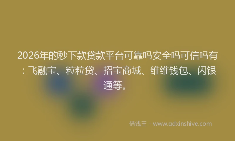 2026年的秒下款贷款平台可靠吗安全吗可信吗有：飞融宝、粒粒贷、招宝商城、维维钱包、闪银通等。