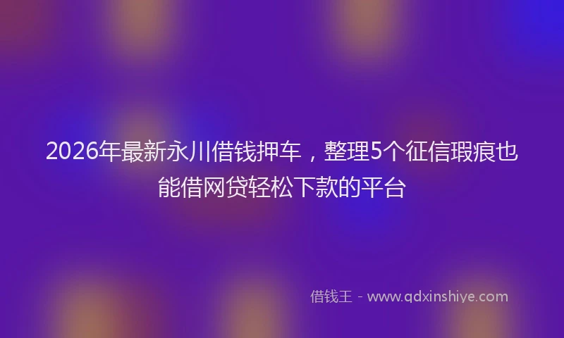 2026年最新永川借钱押车，整理5个征信瑕疵也能借网贷轻松下款的平台