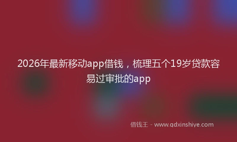 2026年最新移动app借钱，梳理五个19岁贷款容易过审批的app