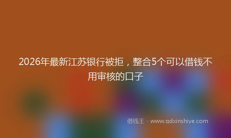 2026年最新江苏银行被拒，整合5个可以借钱不用审核的口子