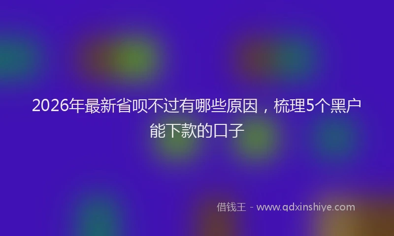 2026年最新省呗不过有哪些原因，梳理5个黑户能下款的口子