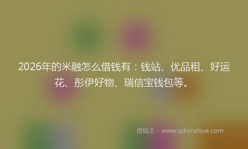 2026年的米融怎么借钱有：钱站、优品租、好运花、彤伊好物、瑞信宝钱包等。