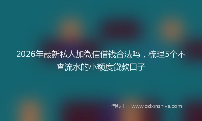 2026年最新私人加微信借钱合法吗，梳理5个不查流水的小额度贷款口子