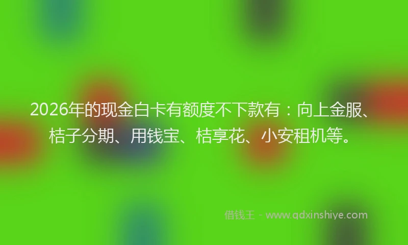 2026年的现金白卡有额度不下款有：向上金服、桔子分期、用钱宝、桔享花、小安租机等。