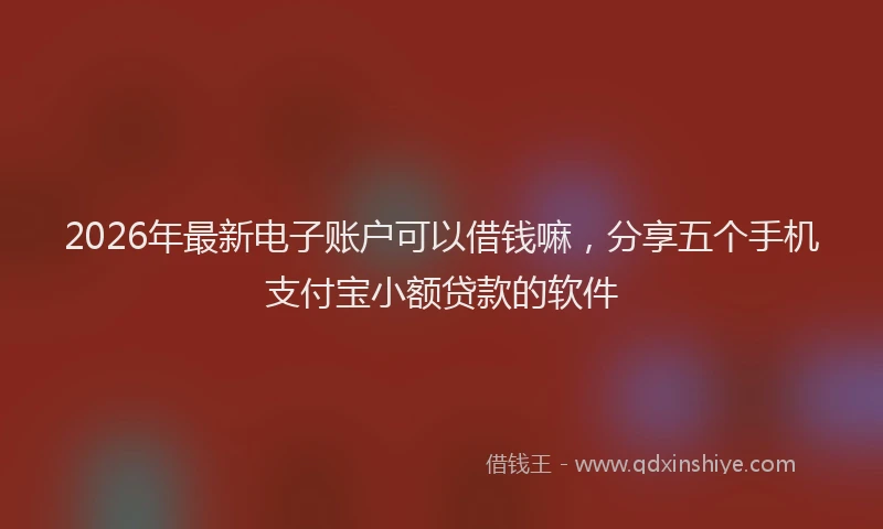2026年最新电子账户可以借钱嘛，分享五个手机支付宝小额贷款的软件