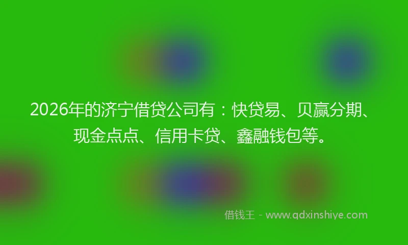 2026年的济宁借贷公司有：快贷易、贝赢分期、现金点点、信用卡贷、鑫融钱包等。