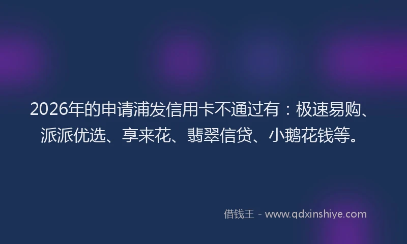 2026年的申请浦发信用卡不通过有：极速易购、派派优选、享来花、翡翠信贷、小鹅花钱等。