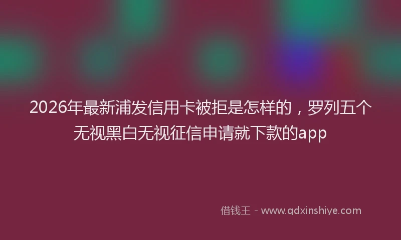 2026年最新浦发信用卡被拒是怎样的，罗列五个无视黑白无视征信申请就下款的app