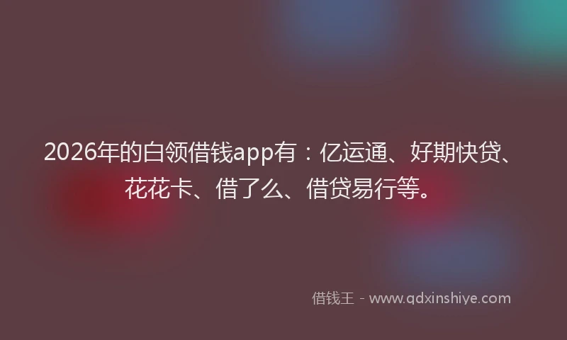 2026年的白领借钱app有：亿运通、好期快贷、花花卡、借了么、借贷易行等。