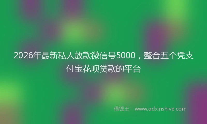 2026年最新私人放款微信号5000，整合五个凭支付宝花呗贷款的平台