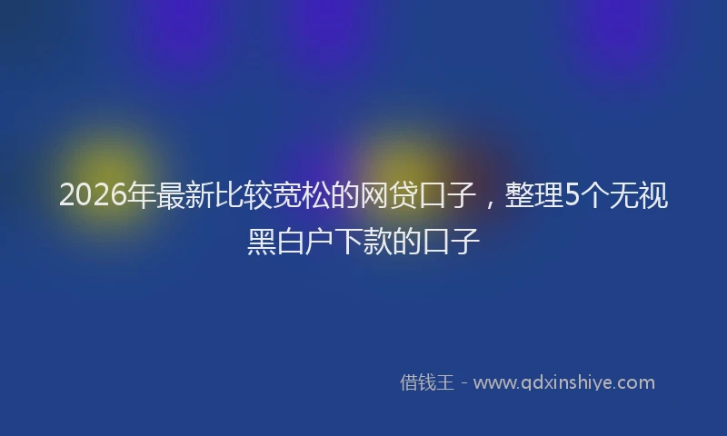 2026年最新比较宽松的网贷口子，整理5个无视黑白户下款的口子