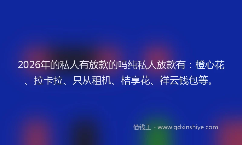 2026年的私人有放款的吗纯私人放款有：橙心花、拉卡拉、只从租机、桔享花、祥云钱包等。