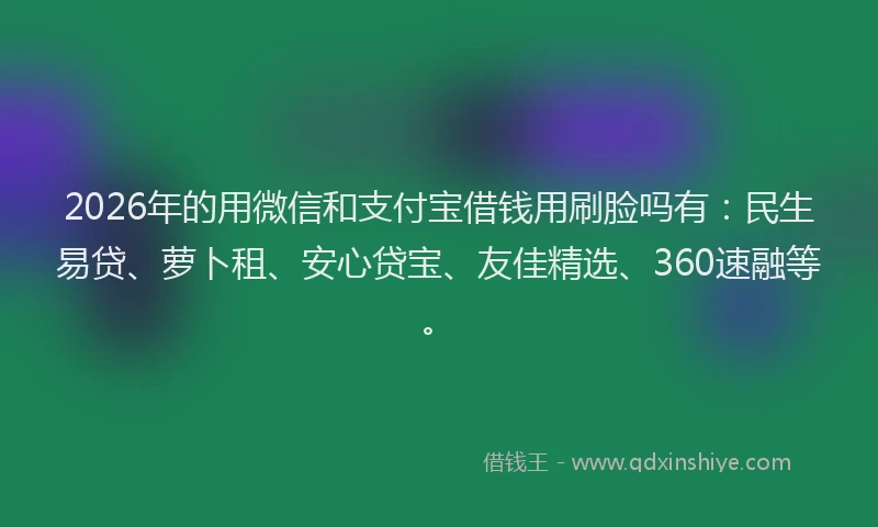 2026年的用微信和支付宝借钱用刷脸吗有：民生易贷、萝卜租、安心贷宝、友佳精选、360速融等。