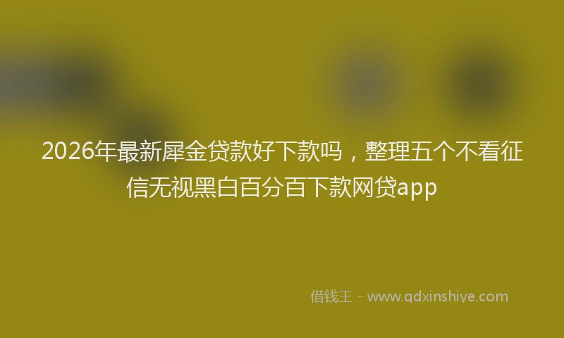 2026年最新犀金贷款好下款吗，整理五个不看征信无视黑白百分百下款网贷app