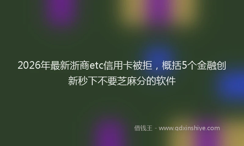 2026年最新浙商etc信用卡被拒，概括5个金融创新秒下不要芝麻分的软件