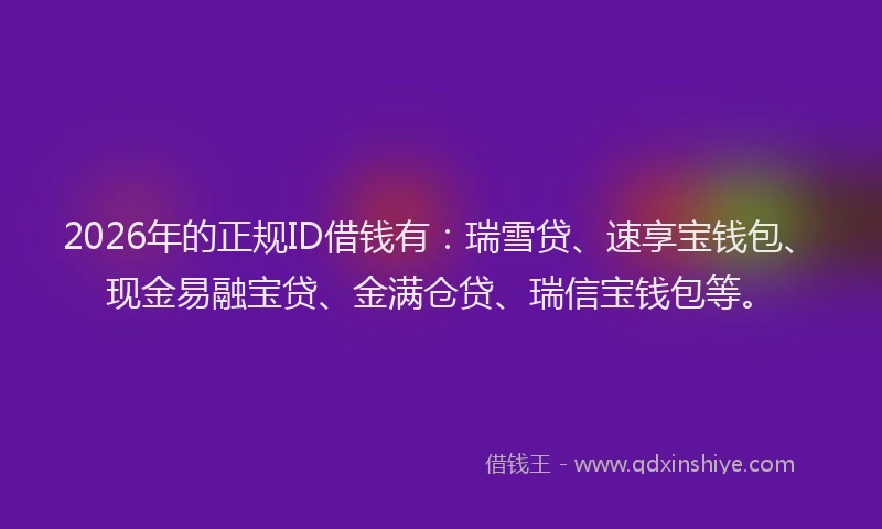 2026年的正规ID借钱有：瑞雪贷、速享宝钱包、现金易融宝贷、金满仓贷、瑞信宝钱包等。
