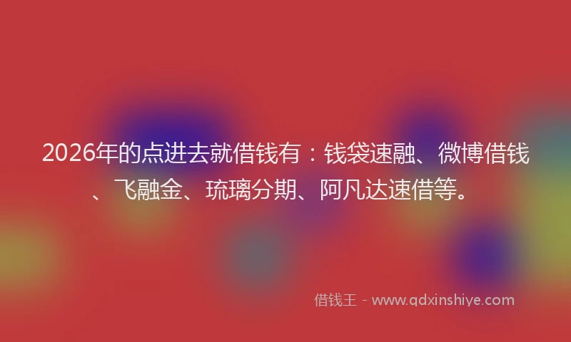 2026年的点进去就借钱有：钱袋速融、微博借钱、飞融金、琉璃分期、阿凡达速借等。