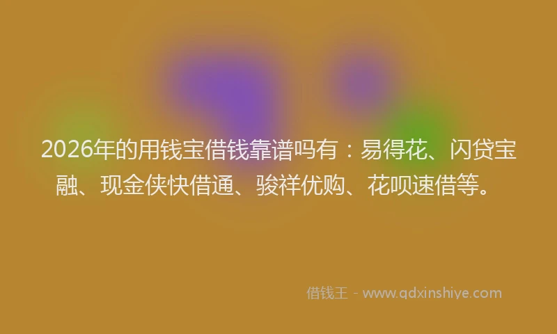 2026年的用钱宝借钱靠谱吗有：易得花、闪贷宝融、现金侠快借通、骏祥优购、花呗速借等。