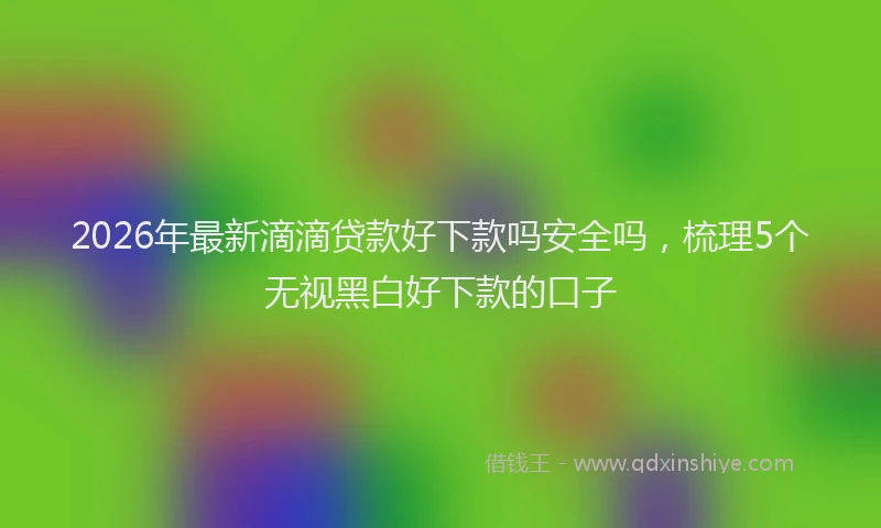2026年最新滴滴贷款好下款吗安全吗，梳理5个无视黑白好下款的口子