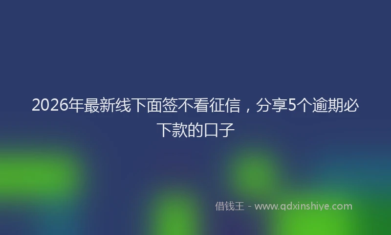 2026年最新线下面签不看征信，分享5个逾期必下款的口子