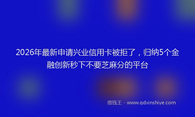 2026年最新申请兴业信用卡被拒了，归纳5个金融创新秒下不要芝麻分的平台