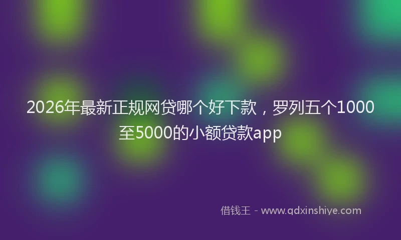 2026年最新正规网贷哪个好下款，罗列五个1000至5000的小额贷款app