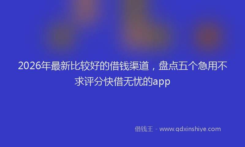 2026年最新比较好的借钱渠道，盘点五个急用不求评分快借无忧的app