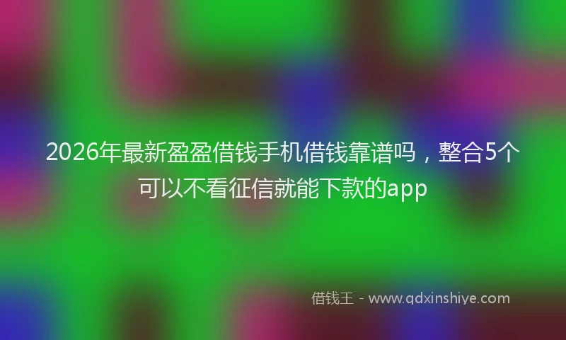 2026年最新盈盈借钱手机借钱靠谱吗，整合5个可以不看征信就能下款的app