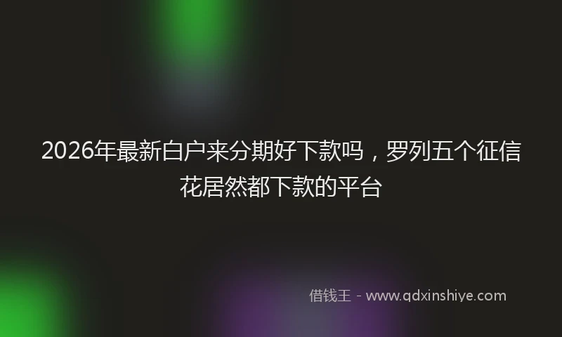 2026年最新白户来分期好下款吗，罗列五个征信花居然都下款的平台