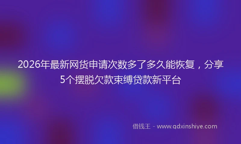 2026年最新网货申请次数多了多久能恢复，分享5个摆脱欠款束缚贷款新平台