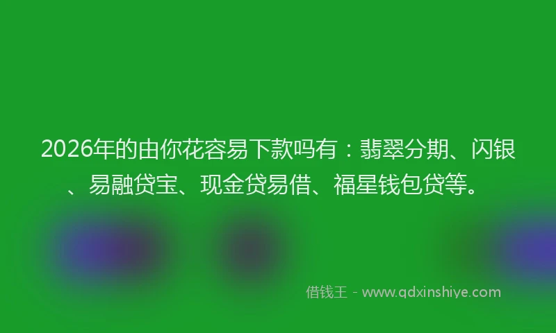 2026年的由你花容易下款吗有：翡翠分期、闪银、易融贷宝、现金贷易借、福星钱包贷等。