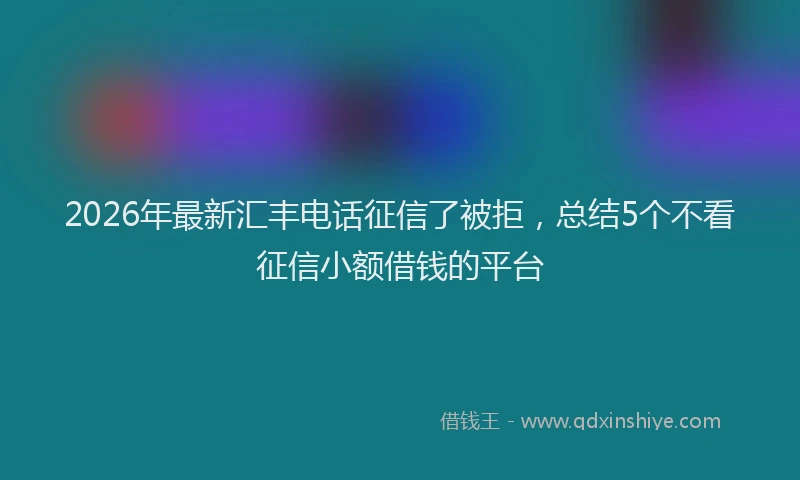 2026年最新汇丰电话征信了被拒，总结5个不看征信小额借钱的平台