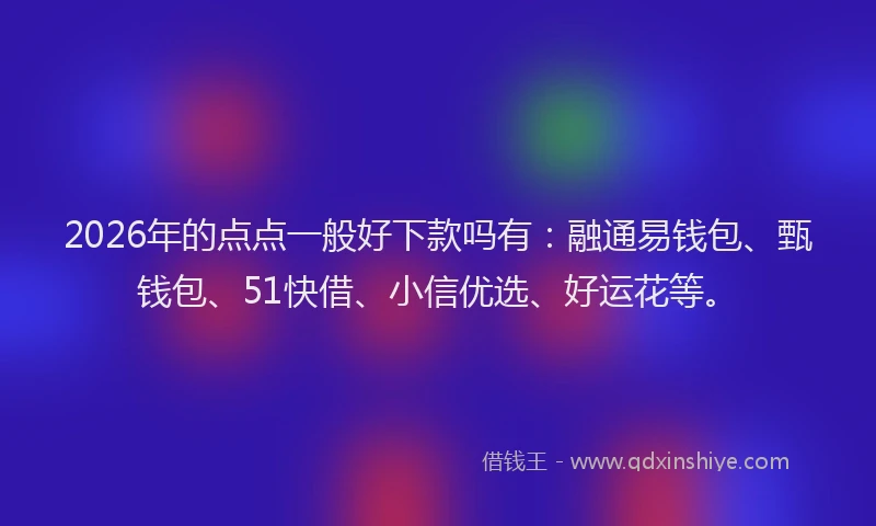 2026年的点点一般好下款吗有：融通易钱包、甄钱包、51快借、小信优选、好运花等。