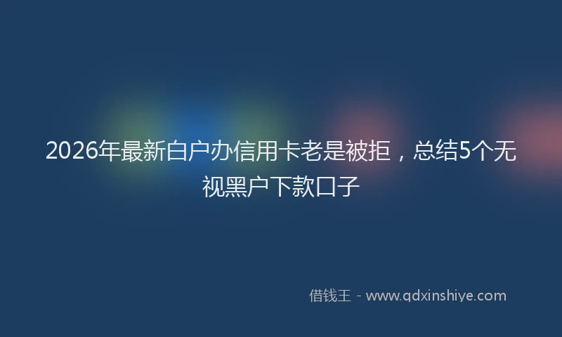 2026年最新白户办信用卡老是被拒，总结5个无视黑户下款口子