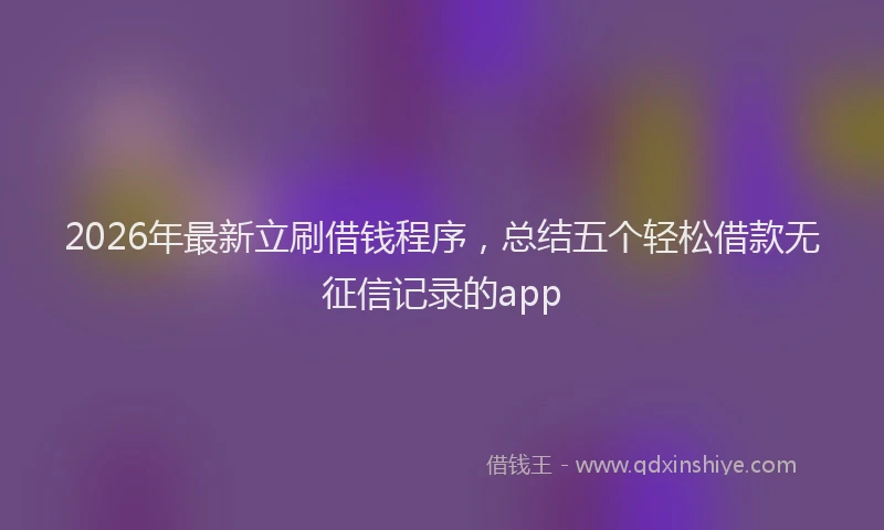 2026年最新立刷借钱程序，总结五个轻松借款无征信记录的app