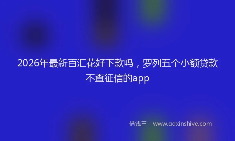 2026年最新百汇花好下款吗，罗列五个小额贷款不查征信的app