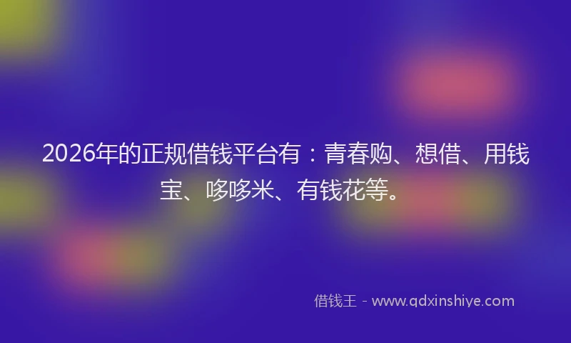 2026年的正规借钱平台有：青春购、想借、用钱宝、哆哆米、有钱花等。