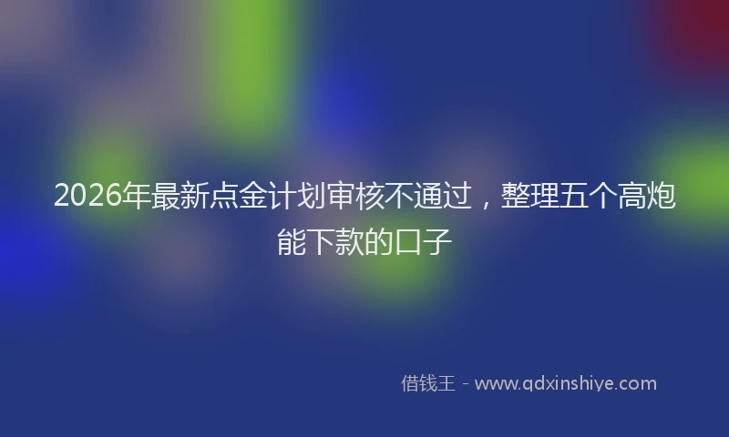 2026年最新点金计划审核不通过，整理五个高炮能下款的口子