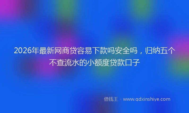 2026年最新网商贷容易下款吗安全吗，归纳五个不查流水的小额度贷款口子