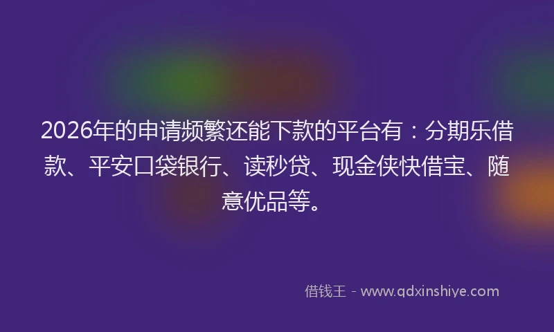 2026年的申请频繁还能下款的平台有：分期乐借款、平安口袋银行、读秒贷、现金侠快借宝、随意优品等。