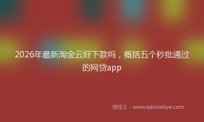 2026年最新淘金云好下款吗，概括五个秒批通过的网贷app