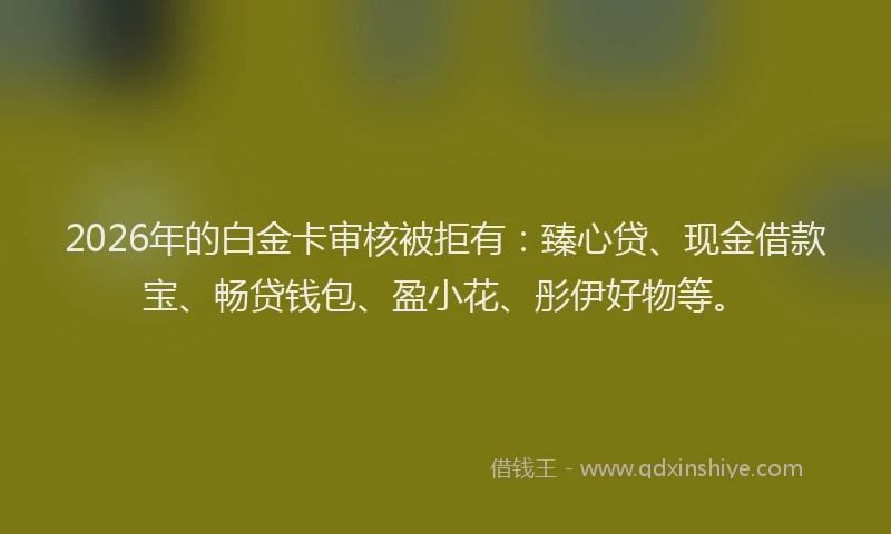 2026年的白金卡审核被拒有：臻心贷、现金借款宝、畅贷钱包、盈小花、彤伊好物等。