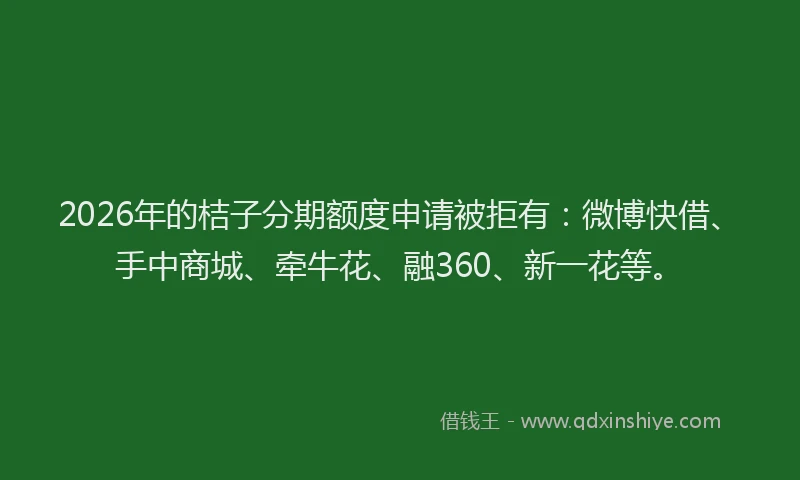 2026年的桔子分期额度申请被拒有：微博快借、手中商城、牵牛花、融360、新一花等。
