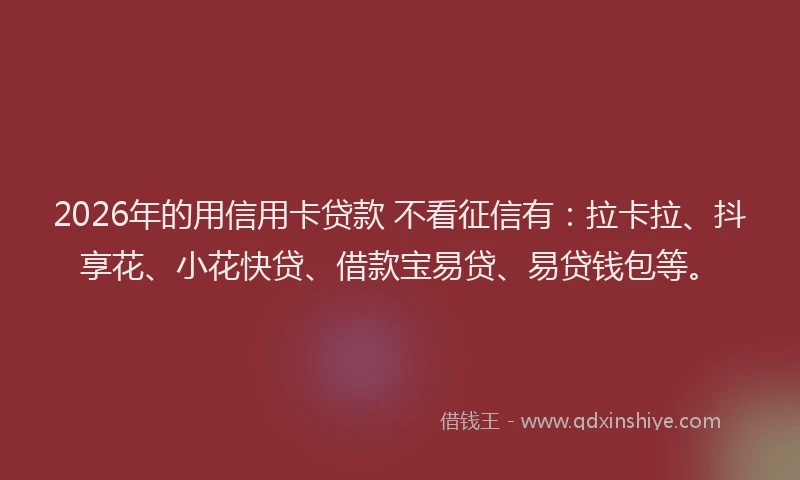 2026年的用信用卡贷款 不看征信有：拉卡拉、抖享花、小花快贷、借款宝易贷、易贷钱包等。