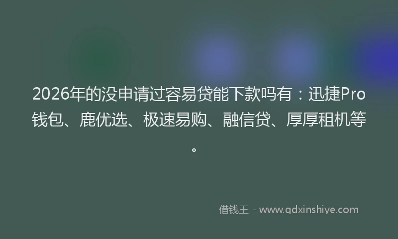 2026年的没申请过容易贷能下款吗有：迅捷Pro钱包、鹿优选、极速易购、融信贷、厚厚租机等。